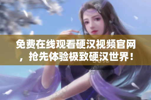 免费在线观看硬汉视频官网，抢先体验极致硬汉世界！