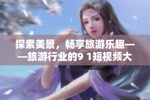 探索美景，畅享旅游乐趣——旅游行业的9 1短视频大揭秘