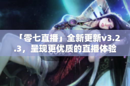 「零七直播」全新更新v3.2.3，呈现更优质的直播体验