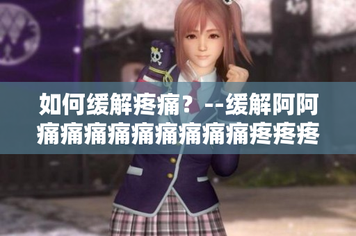 如何缓解疼痛？--缓解阿阿痛痛痛痛痛痛痛痛痛疼疼疼疼