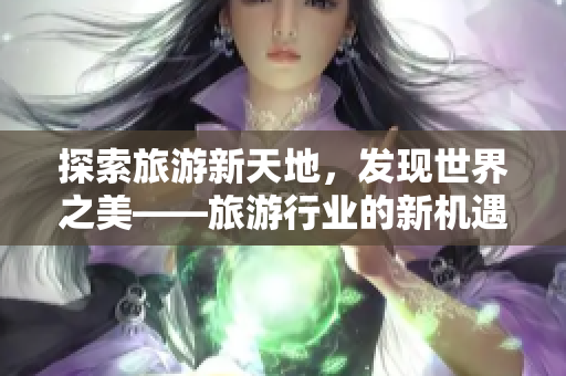 探索旅游新天地，发现世界之美——旅游行业的新机遇