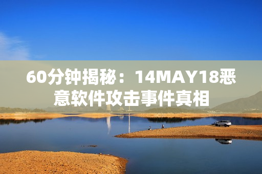 60分钟揭秘：14MAY18恶意软件攻击事件真相
