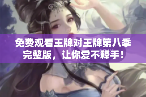 免费观看王牌对王牌第八季完整版，让你爱不释手！