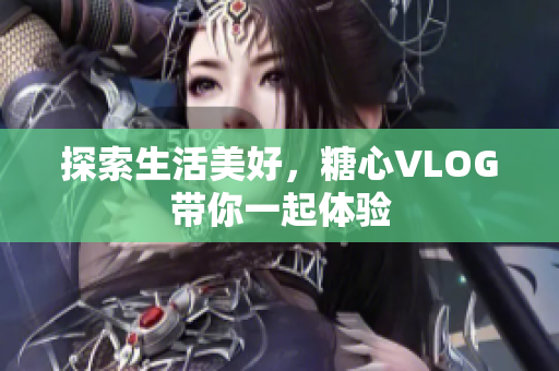 探索生活美好，糖心VLOG带你一起体验