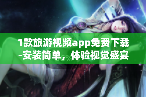 1款旅游视频app免费下载-安装简单，体验视觉盛宴