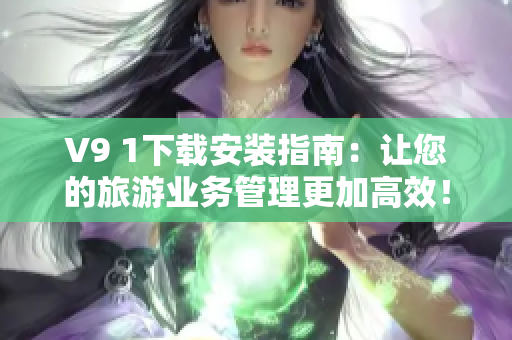 V9 1下载安装指南：让您的旅游业务管理更加高效！