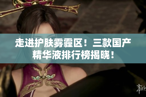 走进护肤雾霾区！三款国产精华液排行榜揭晓！