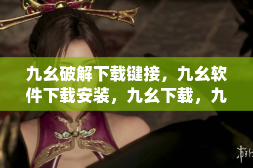 九幺破解下载键接，九幺软件下载安装，九幺下载，九幺免费版下载安装，九幺免费版网站nba----4AUybrZdNlpR