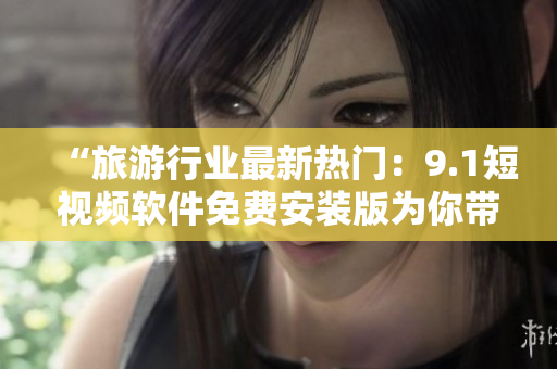 “旅游行业最新热门：9.1短视频软件免费安装版为你带来全新视野！”