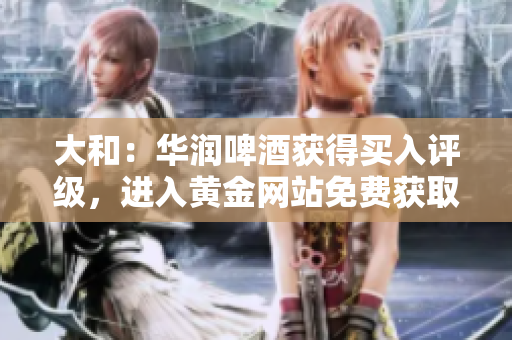 大和：华润啤酒获得买入评级，进入黄金网站免费获取。