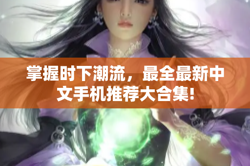 掌握时下潮流，最全最新中文手机推荐大合集!
