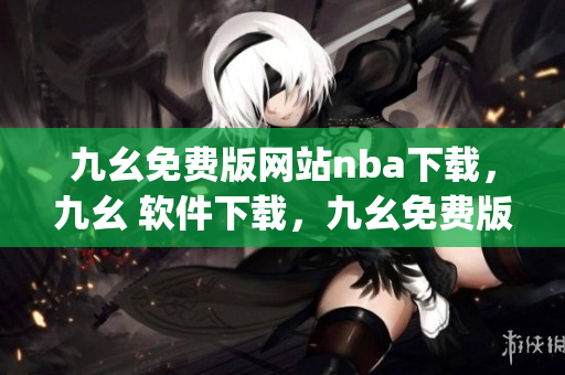 九幺免费版网站nba下载，九幺 软件下载，九幺免费版下载，九幺短视频软件安装免费版，九幺破解下载键接----01gTrqsqEVes