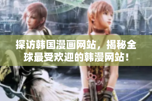 探访韩国漫画网站，揭秘全球最受欢迎的韩漫网站！
