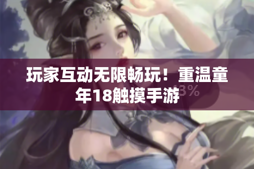 玩家互动无限畅玩！重温童年18触摸手游