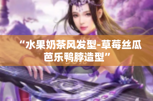 “水果奶茶风发型-草莓丝瓜芭乐鸭脖造型”
