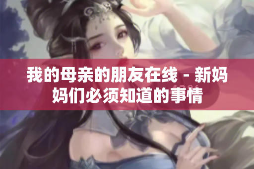我的母亲的朋友在线 - 新妈妈们必须知道的事情