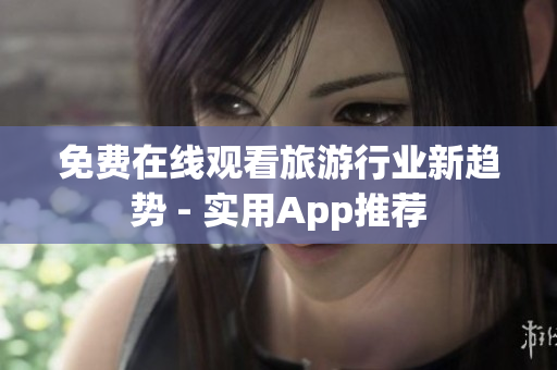免费在线观看旅游行业新趋势 - 实用App推荐
