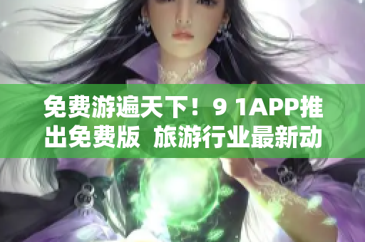 免费游遍天下！9 1APP推出免费版  旅游行业最新动态