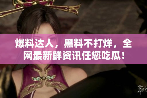 爆料达人，黑料不打烊，全网最新鲜资讯任您吃瓜！