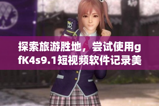 探索旅游胜地，尝试使用gfK4s9.1短视频软件记录美好瞬间