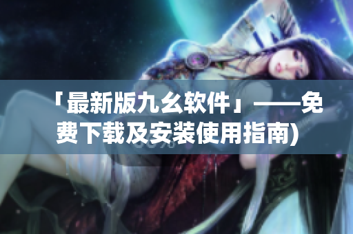 「最新版九幺软件」——免费下载及安装使用指南)
