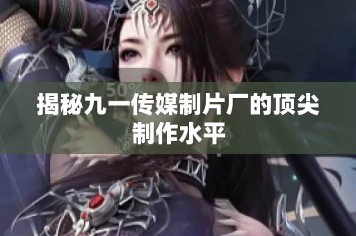 揭秘九一传媒制片厂的顶尖制作水平