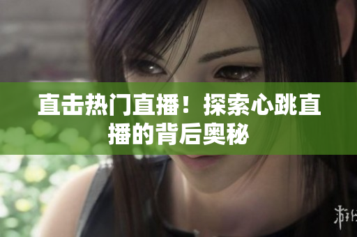 直击热门直播！探索心跳直播的背后奥秘