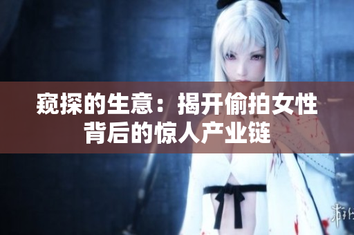 窥探的生意：揭开偷拍女性背后的惊人产业链