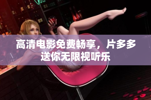 高清电影免费畅享，片多多送你无限视听乐