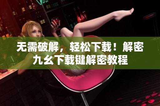 无需破解，轻松下载！解密九幺下载键解密教程