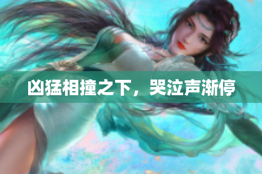 凶猛相撞之下，哭泣声渐停