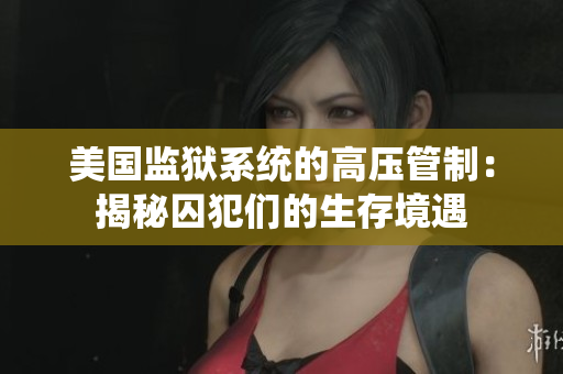 美国监狱系统的高压管制：揭秘囚犯们的生存境遇