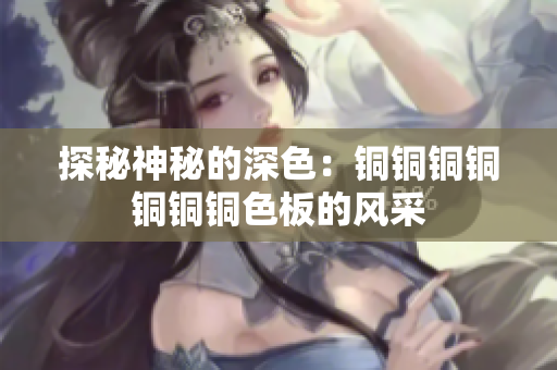 探秘神秘的深色：铜铜铜铜铜铜铜色板的风采