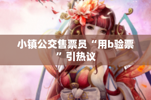 小镇公交售票员“用b验票”引热议