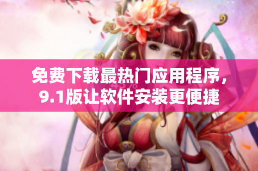 免费下载最热门应用程序，9.1版让软件安装更便捷