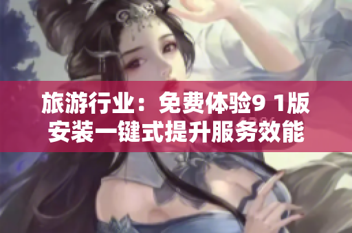 旅游行业：免费体验9 1版安装一键式提升服务效能