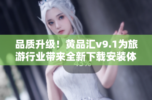 品质升级！黄品汇v9.1为旅游行业带来全新下载安装体验