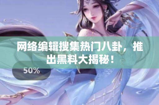 网络编辑搜集热门八卦，推出黑料大揭秘！