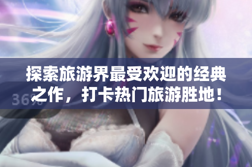 探索旅游界最受欢迎的经典之作，打卡热门旅游胜地！