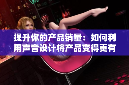 提升你的产品销量：如何利用声音设计将产品变得更有吸引力