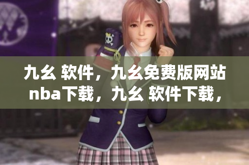 九幺 软件，九幺免费版网站nba下载，九幺 软件下载，九幺免费版下载，九幺短视频软件安装免费版----flDiQ0J9Tddg