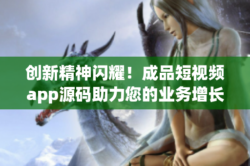 创新精神闪耀！成品短视频app源码助力您的业务增长