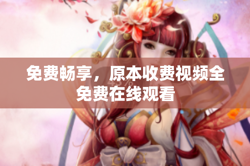 免费畅享，原本收费视频全免费在线观看