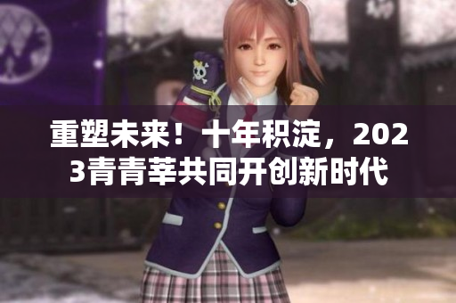 重塑未来！十年积淀，2023青青莘共同开创新时代