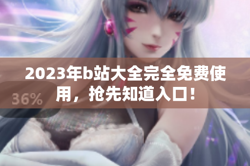 2023年b站大全完全免费使用，抢先知道入口！