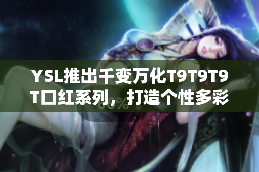 YSL推出千变万化T9T9T9T口红系列，打造个性多彩妆容