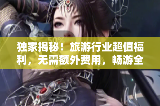 独家揭秘！旅游行业超值福利，无需额外费用，畅游全球任意景点！