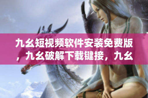 九幺短视频软件安装免费版，九幺破解下载键接，九幺软件下载安装，九幺下载，九幺免费版下载安装----tPBfOV3TgzGa