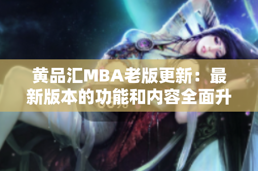 黄品汇MBA老版更新：最新版本的功能和内容全面升级