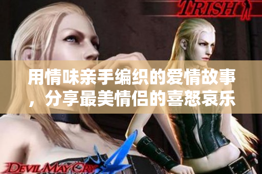 用情味亲手编织的爱情故事，分享最美情侣的喜怒哀乐！